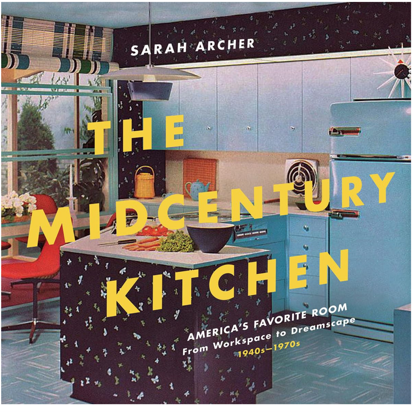 The Midcentury Kitchen: The American Kitchen, from Workspace to Dreamscape, 1940s-1970s